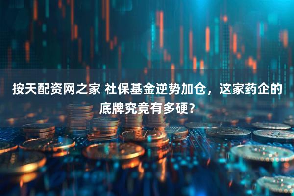 按天配资网之家 社保基金逆势加仓，这家药企的底牌究竟有多硬？
