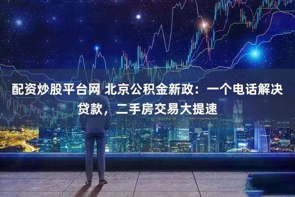 配资炒股平台网 北京公积金新政：一个电话解决贷款，二手房交易大提速