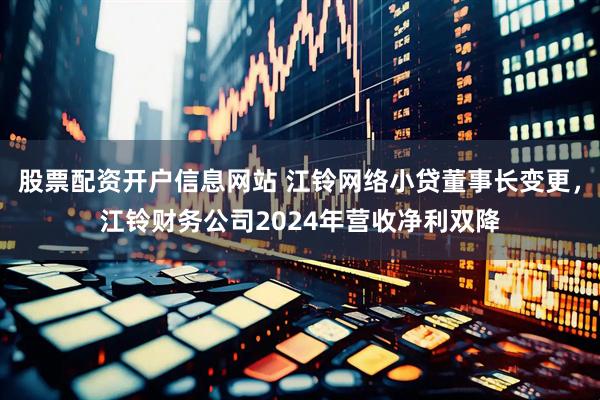 股票配资开户信息网站 江铃网络小贷董事长变更，江铃财务公司2024年营收净利双降