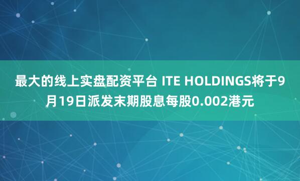最大的线上实盘配资平台 ITE HOLDINGS将于9月19日派发末期股息每股0.002港元
