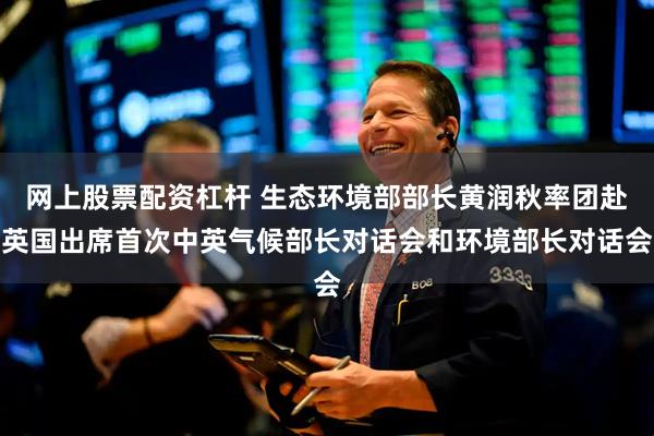 网上股票配资杠杆 生态环境部部长黄润秋率团赴英国出席首次中英气候部长对话会和环境部长对话会