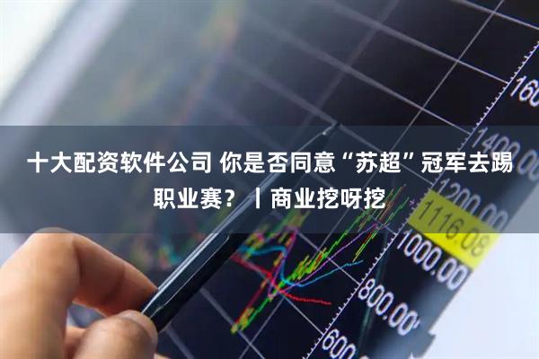 十大配资软件公司 你是否同意“苏超”冠军去踢职业赛？丨商业挖呀挖