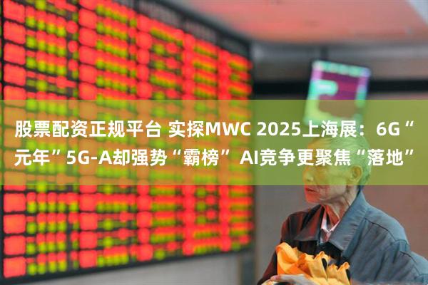 股票配资正规平台 实探MWC 2025上海展：6G“元年”5G-A却强势“霸榜” AI竞争更聚焦“落地”