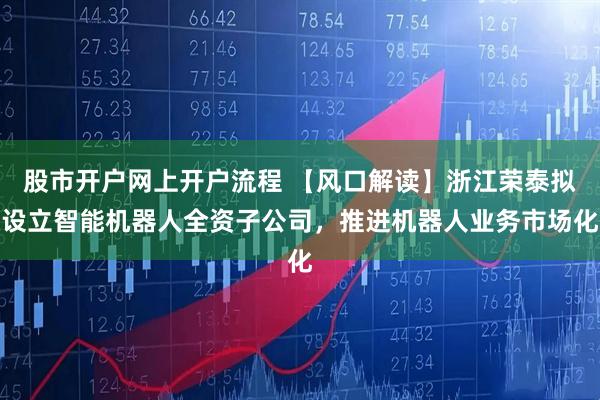 股市开户网上开户流程 【风口解读】浙江荣泰拟设立智能机器人全资子公司，推进机器人业务市场化