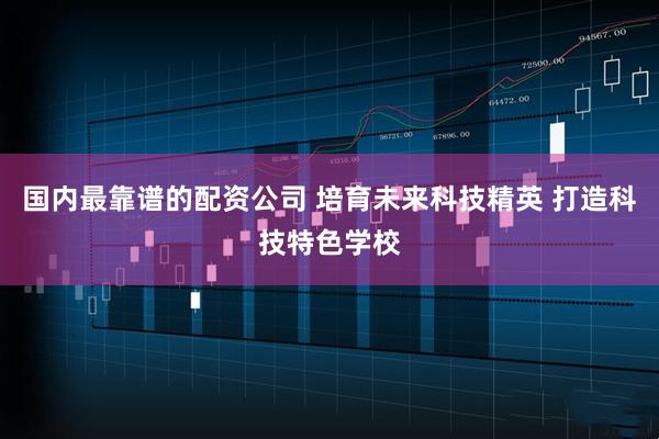 国内最靠谱的配资公司 培育未来科技精英 打造科技特色学校