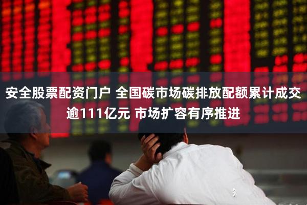 安全股票配资门户 全国碳市场碳排放配额累计成交逾111亿元 市场扩容有序推进
