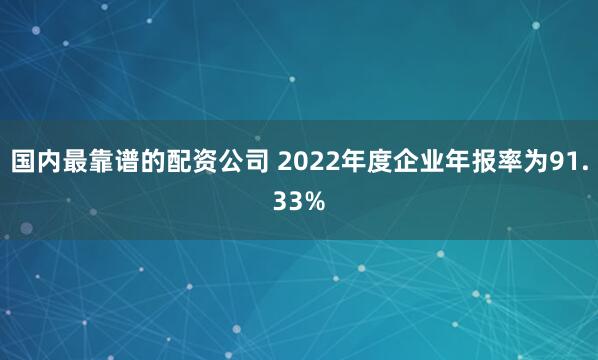 国内最靠谱的配资公司 2022年度企业年报率为91.33%