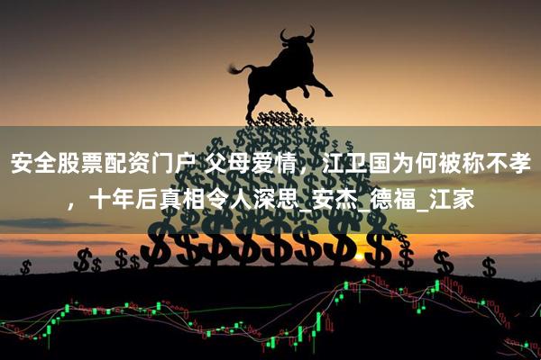 安全股票配资门户 父母爱情，江卫国为何被称不孝，十年后真相令人深思_安杰_德福_江家