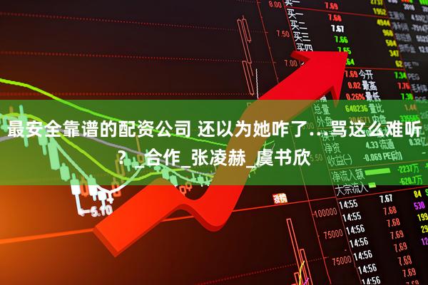最安全靠谱的配资公司 还以为她咋了…骂这么难听？_合作_张凌赫_虞书欣