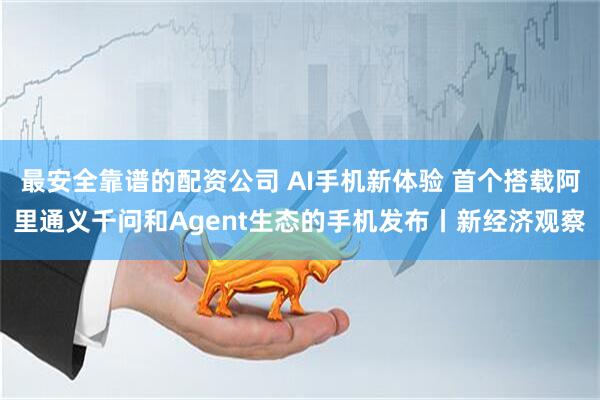 最安全靠谱的配资公司 AI手机新体验 首个搭载阿里通义千问和Agent生态的手机发布丨新经济观察