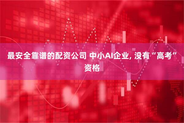 最安全靠谱的配资公司 中小AI企业, 没有“高考”资格