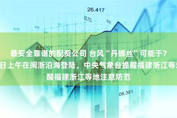 最安全靠谱的配资公司 台风“丹娜丝”可能于7日夜间至8日上午在闽浙沿海登陆，中央气象台提醒福建浙江等地注意防范