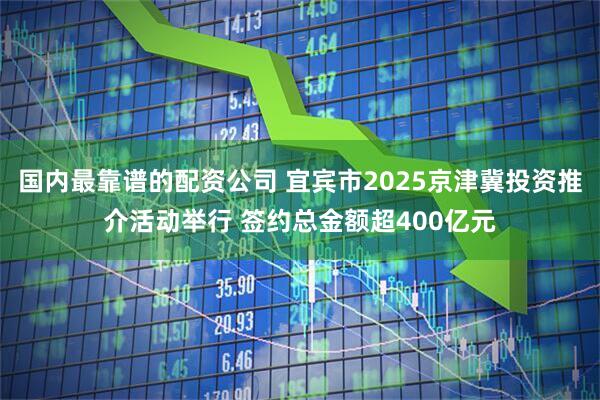 国内最靠谱的配资公司 宜宾市2025京津冀投资推介活动举行 签约总金额超400亿元