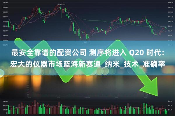最安全靠谱的配资公司 测序将进入 Q20 时代：宏大的仪器市场蓝海新赛道_纳米_技术_准确率