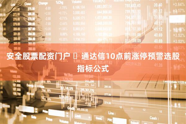 安全股票配资门户 ​通达信10点前涨停预警选股指标公式
