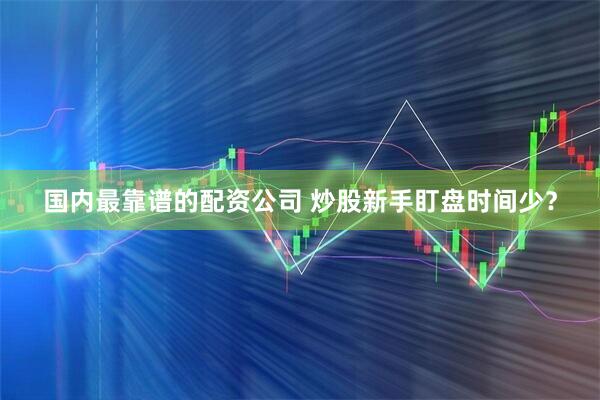 国内最靠谱的配资公司 炒股新手盯盘时间少？
