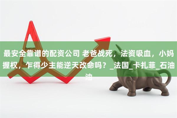 最安全靠谱的配资公司 老爸战死，法资吸血，小妈握权，乍得少主能逆天改命吗？_法国_卡扎菲_石油