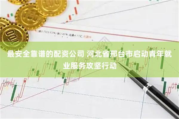 最安全靠谱的配资公司 河北省邢台市启动青年就业服务攻坚行动